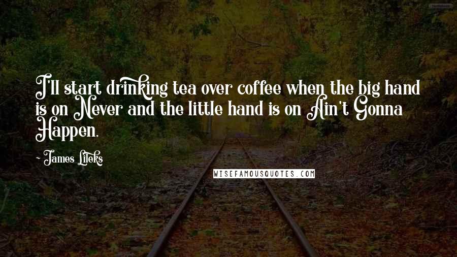 James Lileks Quotes: I'll start drinking tea over coffee when the big hand is on Never and the little hand is on Ain't Gonna Happen.
