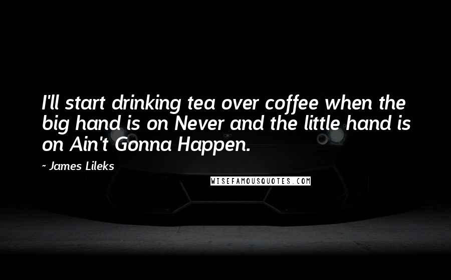 James Lileks Quotes: I'll start drinking tea over coffee when the big hand is on Never and the little hand is on Ain't Gonna Happen.