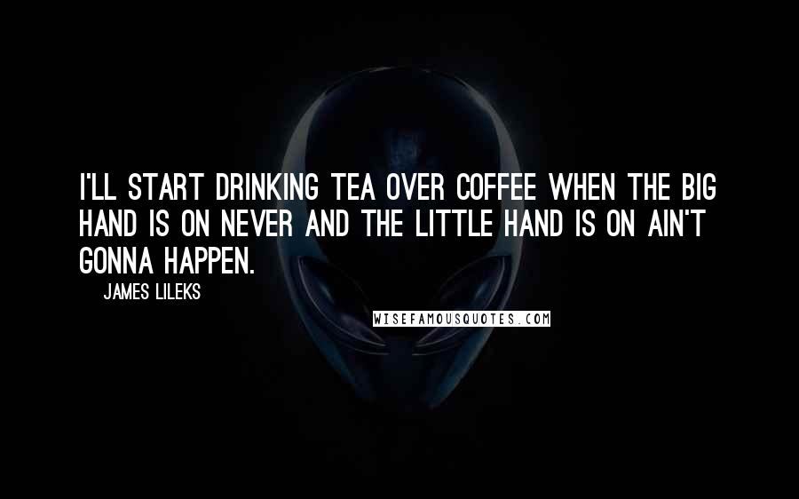 James Lileks Quotes: I'll start drinking tea over coffee when the big hand is on Never and the little hand is on Ain't Gonna Happen.