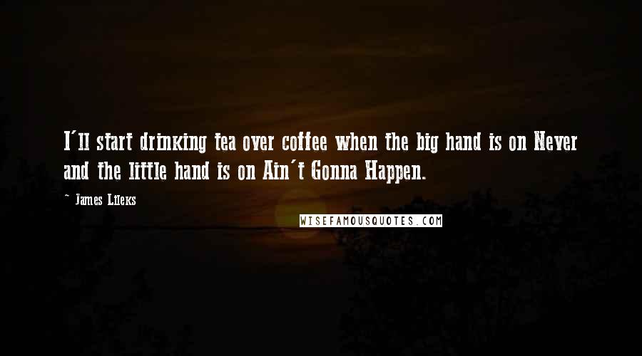 James Lileks Quotes: I'll start drinking tea over coffee when the big hand is on Never and the little hand is on Ain't Gonna Happen.