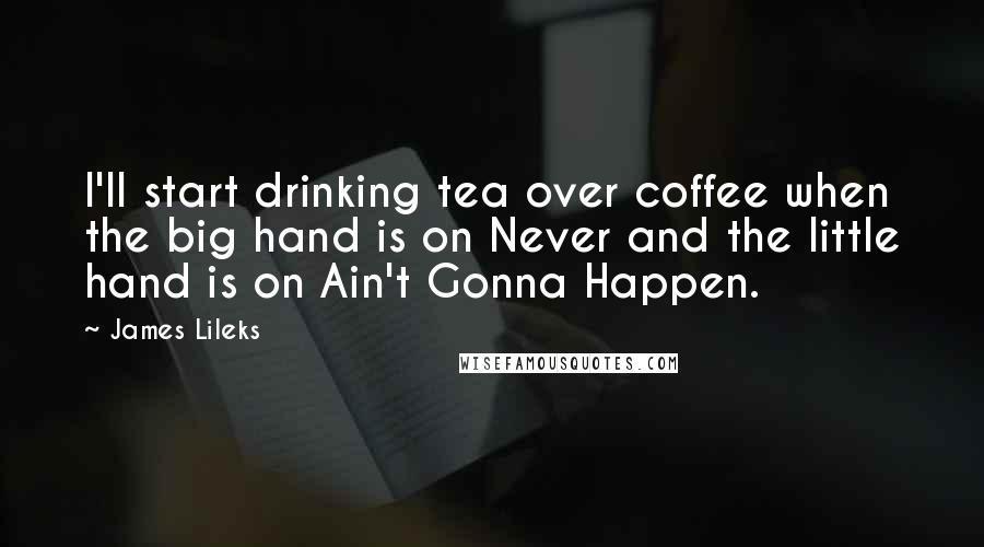 James Lileks Quotes: I'll start drinking tea over coffee when the big hand is on Never and the little hand is on Ain't Gonna Happen.