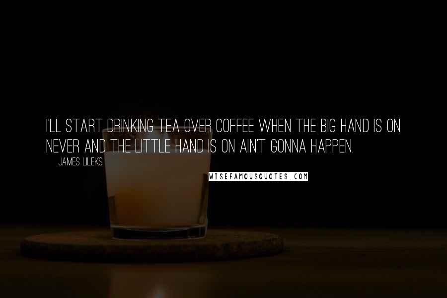 James Lileks Quotes: I'll start drinking tea over coffee when the big hand is on Never and the little hand is on Ain't Gonna Happen.