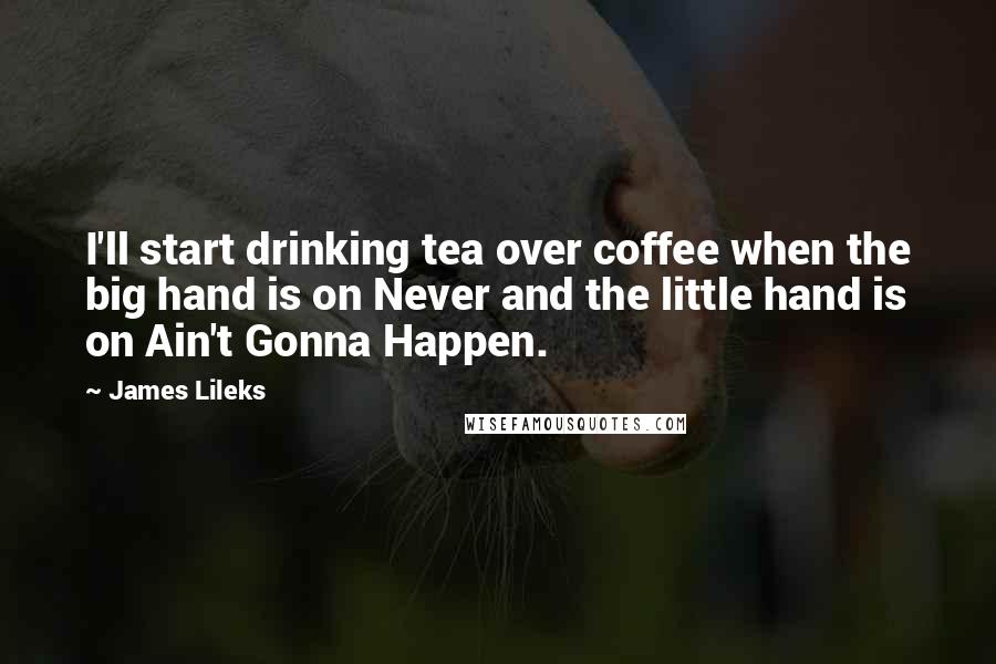 James Lileks Quotes: I'll start drinking tea over coffee when the big hand is on Never and the little hand is on Ain't Gonna Happen.