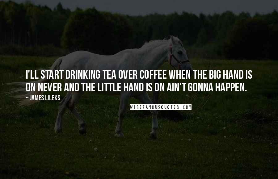 James Lileks Quotes: I'll start drinking tea over coffee when the big hand is on Never and the little hand is on Ain't Gonna Happen.