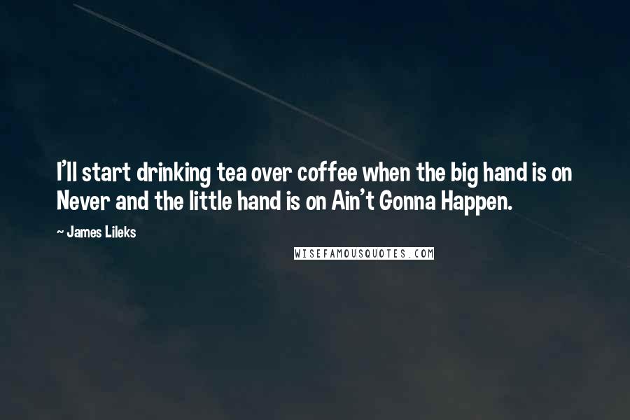 James Lileks Quotes: I'll start drinking tea over coffee when the big hand is on Never and the little hand is on Ain't Gonna Happen.