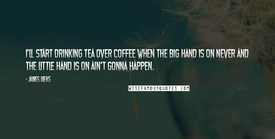 James Lileks Quotes: I'll start drinking tea over coffee when the big hand is on Never and the little hand is on Ain't Gonna Happen.