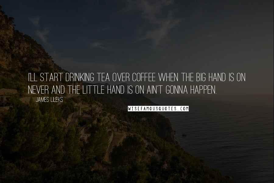 James Lileks Quotes: I'll start drinking tea over coffee when the big hand is on Never and the little hand is on Ain't Gonna Happen.