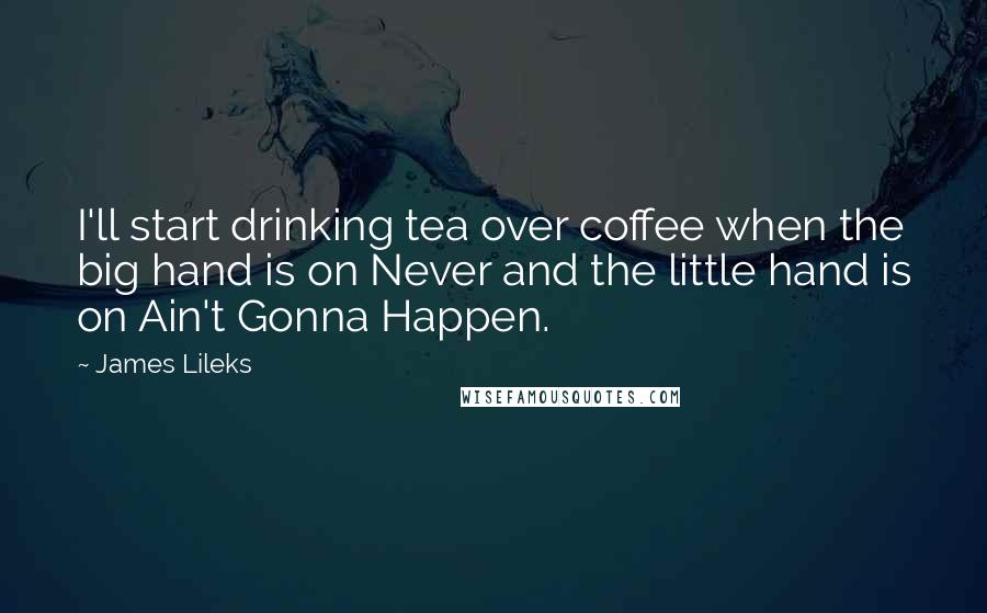 James Lileks Quotes: I'll start drinking tea over coffee when the big hand is on Never and the little hand is on Ain't Gonna Happen.