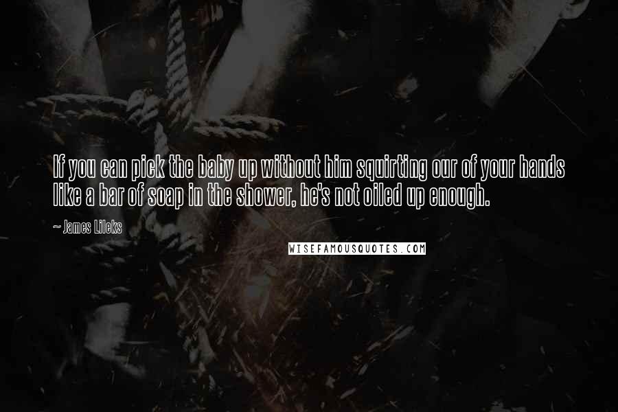 James Lileks Quotes: If you can pick the baby up without him squirting our of your hands like a bar of soap in the shower, he's not oiled up enough.