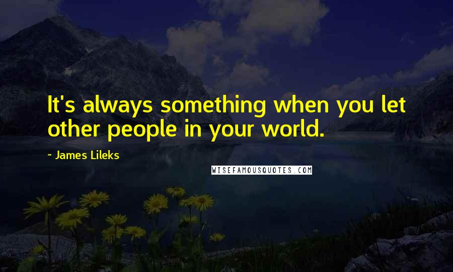 James Lileks Quotes: It's always something when you let other people in your world.