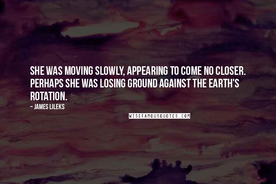 James Lileks Quotes: She was moving slowly, appearing to come no closer. Perhaps she was losing ground against the earth's rotation.