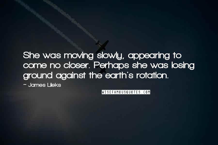 James Lileks Quotes: She was moving slowly, appearing to come no closer. Perhaps she was losing ground against the earth's rotation.