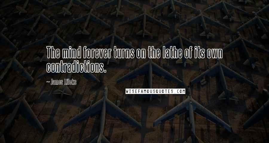 James Lileks Quotes: The mind forever turns on the lathe of its own contradictions.