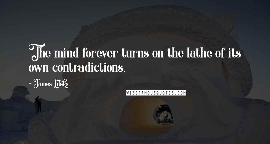 James Lileks Quotes: The mind forever turns on the lathe of its own contradictions.