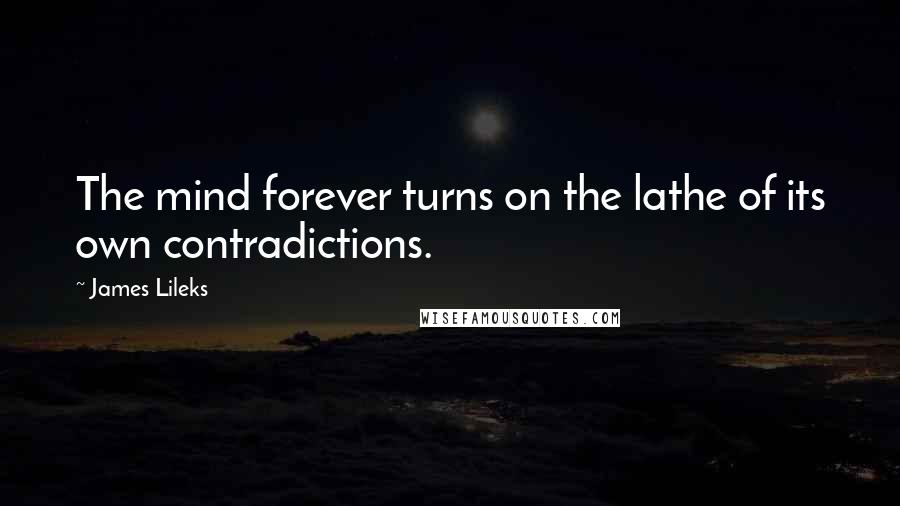 James Lileks Quotes: The mind forever turns on the lathe of its own contradictions.