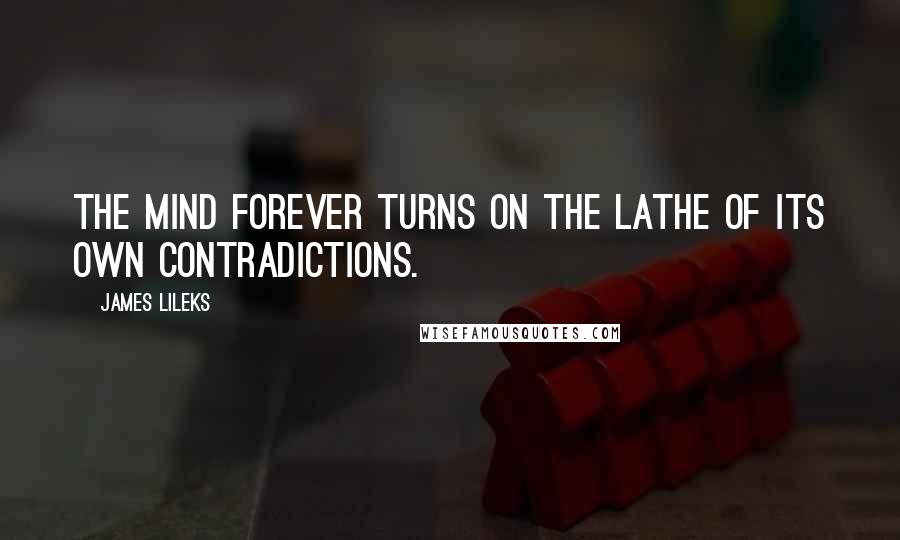 James Lileks Quotes: The mind forever turns on the lathe of its own contradictions.