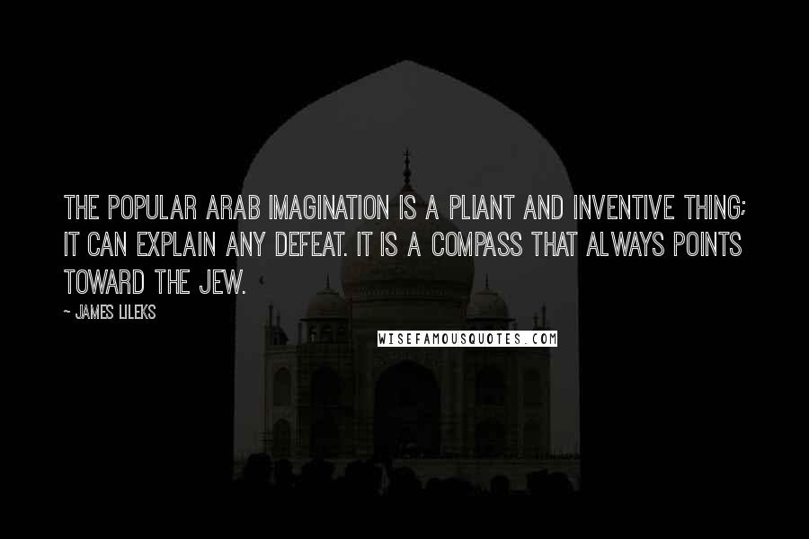 James Lileks Quotes: The popular Arab imagination is a pliant and inventive thing; it can explain any defeat. It is a compass that always points toward the Jew.