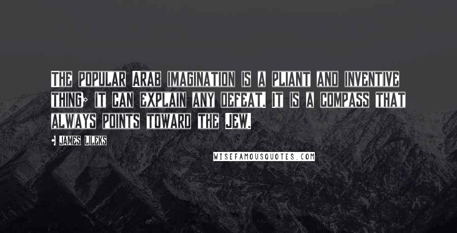 James Lileks Quotes: The popular Arab imagination is a pliant and inventive thing; it can explain any defeat. It is a compass that always points toward the Jew.