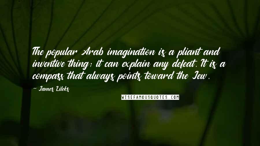 James Lileks Quotes: The popular Arab imagination is a pliant and inventive thing; it can explain any defeat. It is a compass that always points toward the Jew.