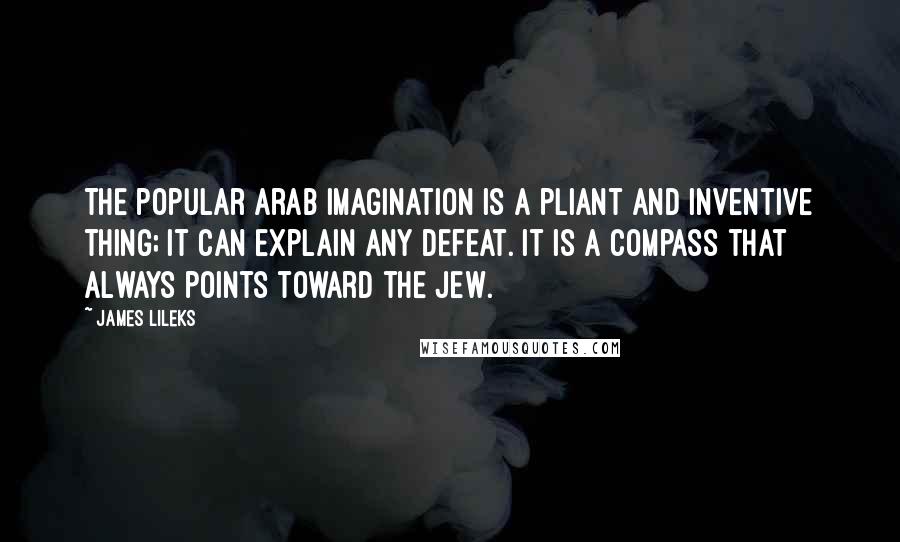 James Lileks Quotes: The popular Arab imagination is a pliant and inventive thing; it can explain any defeat. It is a compass that always points toward the Jew.