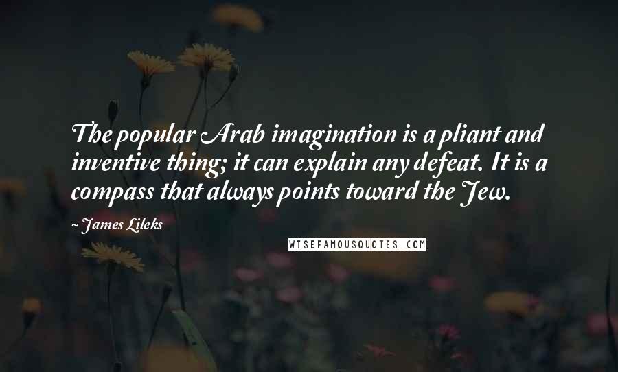 James Lileks Quotes: The popular Arab imagination is a pliant and inventive thing; it can explain any defeat. It is a compass that always points toward the Jew.