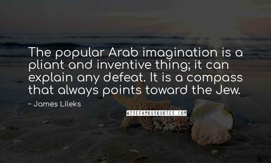 James Lileks Quotes: The popular Arab imagination is a pliant and inventive thing; it can explain any defeat. It is a compass that always points toward the Jew.