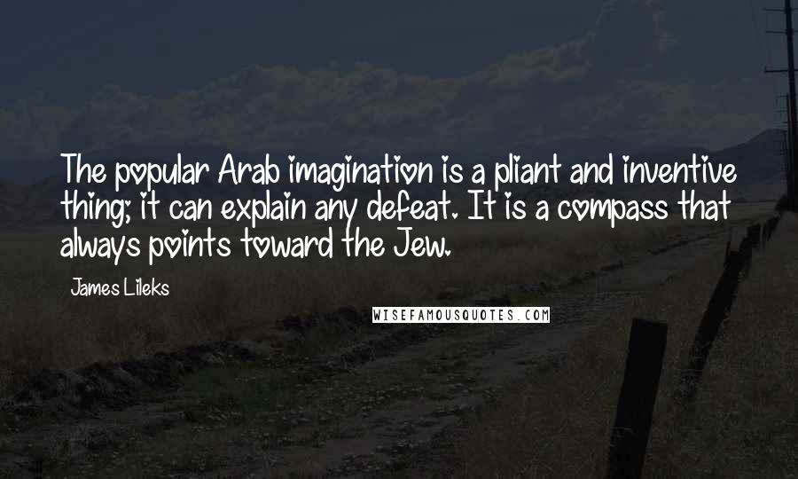 James Lileks Quotes: The popular Arab imagination is a pliant and inventive thing; it can explain any defeat. It is a compass that always points toward the Jew.