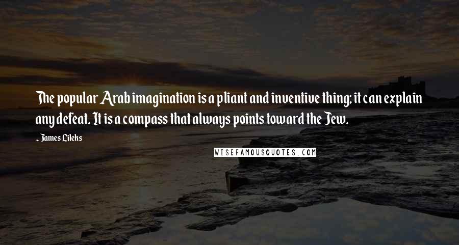 James Lileks Quotes: The popular Arab imagination is a pliant and inventive thing; it can explain any defeat. It is a compass that always points toward the Jew.