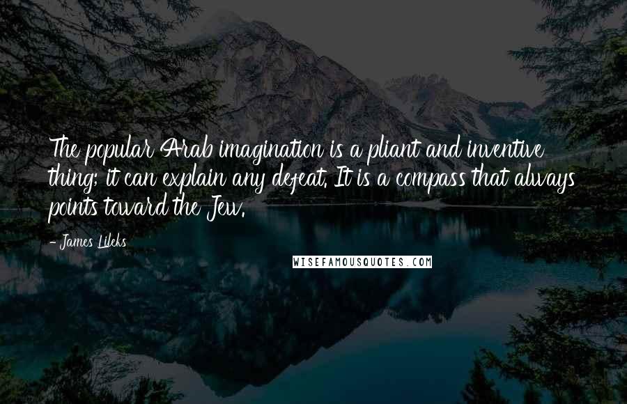 James Lileks Quotes: The popular Arab imagination is a pliant and inventive thing; it can explain any defeat. It is a compass that always points toward the Jew.