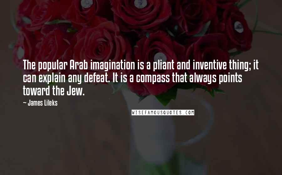 James Lileks Quotes: The popular Arab imagination is a pliant and inventive thing; it can explain any defeat. It is a compass that always points toward the Jew.
