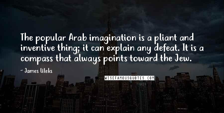 James Lileks Quotes: The popular Arab imagination is a pliant and inventive thing; it can explain any defeat. It is a compass that always points toward the Jew.