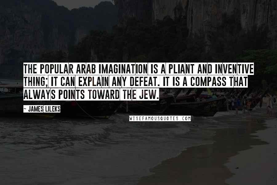 James Lileks Quotes: The popular Arab imagination is a pliant and inventive thing; it can explain any defeat. It is a compass that always points toward the Jew.