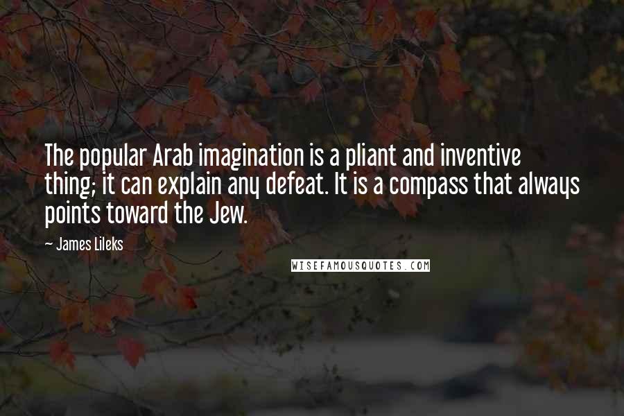 James Lileks Quotes: The popular Arab imagination is a pliant and inventive thing; it can explain any defeat. It is a compass that always points toward the Jew.