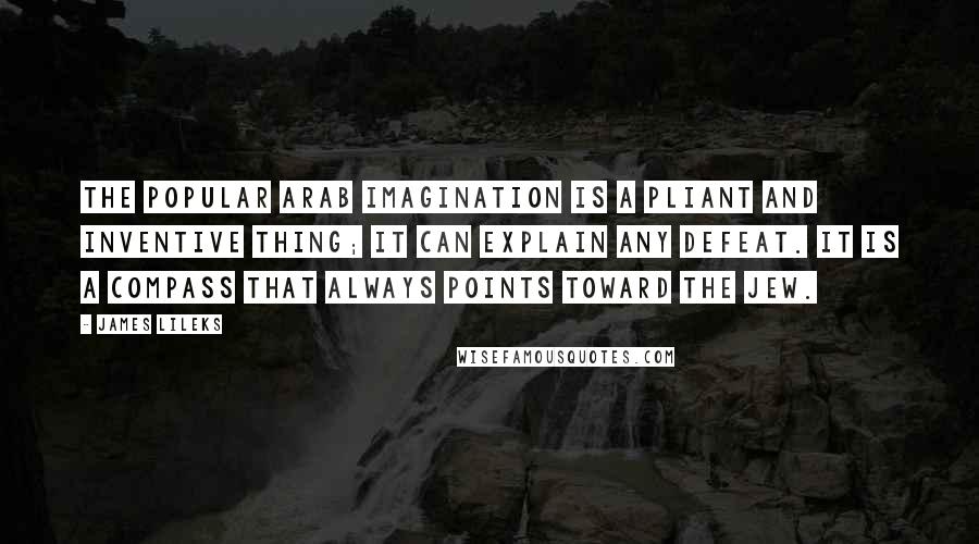 James Lileks Quotes: The popular Arab imagination is a pliant and inventive thing; it can explain any defeat. It is a compass that always points toward the Jew.