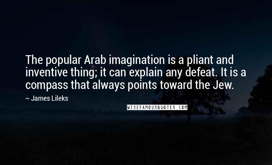 James Lileks Quotes: The popular Arab imagination is a pliant and inventive thing; it can explain any defeat. It is a compass that always points toward the Jew.