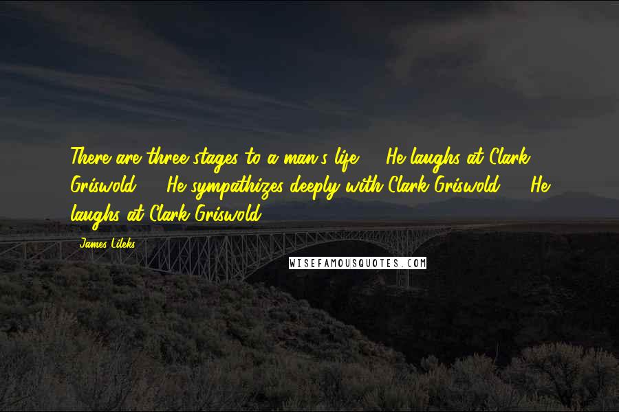 James Lileks Quotes: There are three stages to a man's life. 1. He laughs at Clark Griswold. 2. He sympathizes deeply with Clark Griswold. 3. He laughs at Clark Griswold.