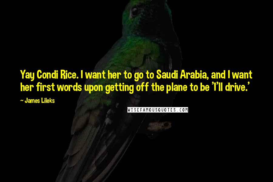 James Lileks Quotes: Yay Condi Rice. I want her to go to Saudi Arabia, and I want her first words upon getting off the plane to be 'I'll drive.'