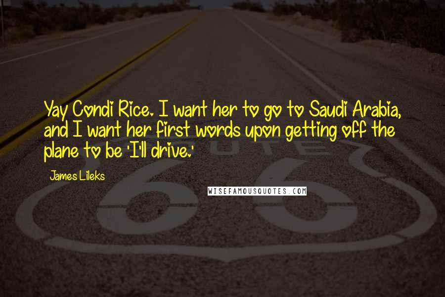 James Lileks Quotes: Yay Condi Rice. I want her to go to Saudi Arabia, and I want her first words upon getting off the plane to be 'I'll drive.'