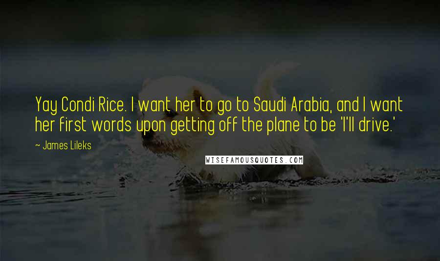 James Lileks Quotes: Yay Condi Rice. I want her to go to Saudi Arabia, and I want her first words upon getting off the plane to be 'I'll drive.'