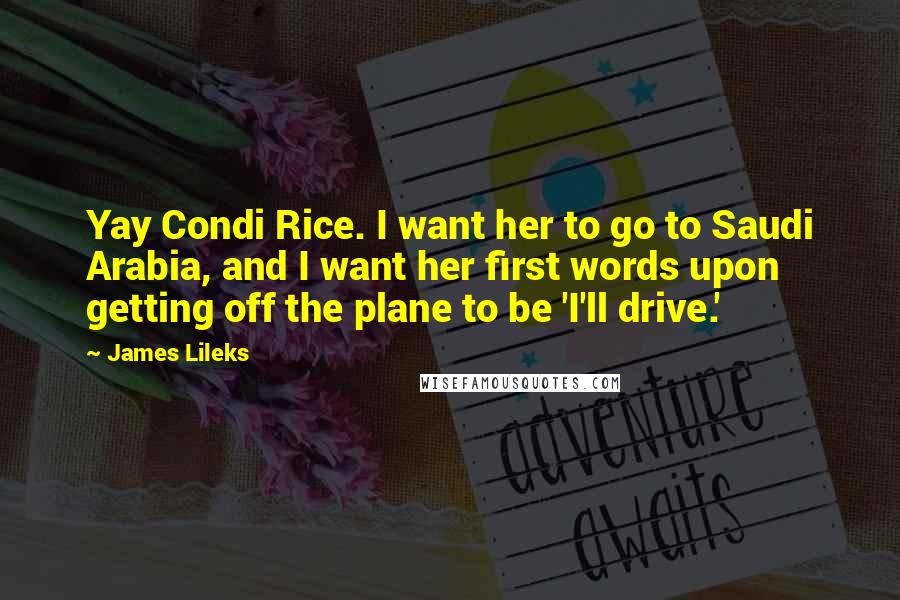 James Lileks Quotes: Yay Condi Rice. I want her to go to Saudi Arabia, and I want her first words upon getting off the plane to be 'I'll drive.'