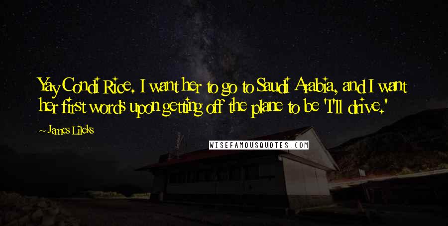 James Lileks Quotes: Yay Condi Rice. I want her to go to Saudi Arabia, and I want her first words upon getting off the plane to be 'I'll drive.'