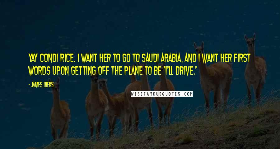 James Lileks Quotes: Yay Condi Rice. I want her to go to Saudi Arabia, and I want her first words upon getting off the plane to be 'I'll drive.'