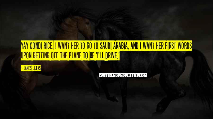 James Lileks Quotes: Yay Condi Rice. I want her to go to Saudi Arabia, and I want her first words upon getting off the plane to be 'I'll drive.'