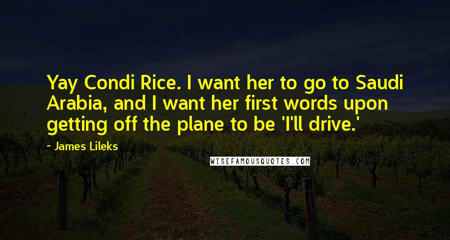 James Lileks Quotes: Yay Condi Rice. I want her to go to Saudi Arabia, and I want her first words upon getting off the plane to be 'I'll drive.'