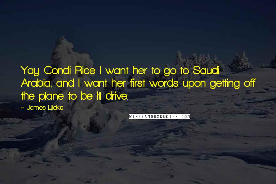 James Lileks Quotes: Yay Condi Rice. I want her to go to Saudi Arabia, and I want her first words upon getting off the plane to be 'I'll drive.'