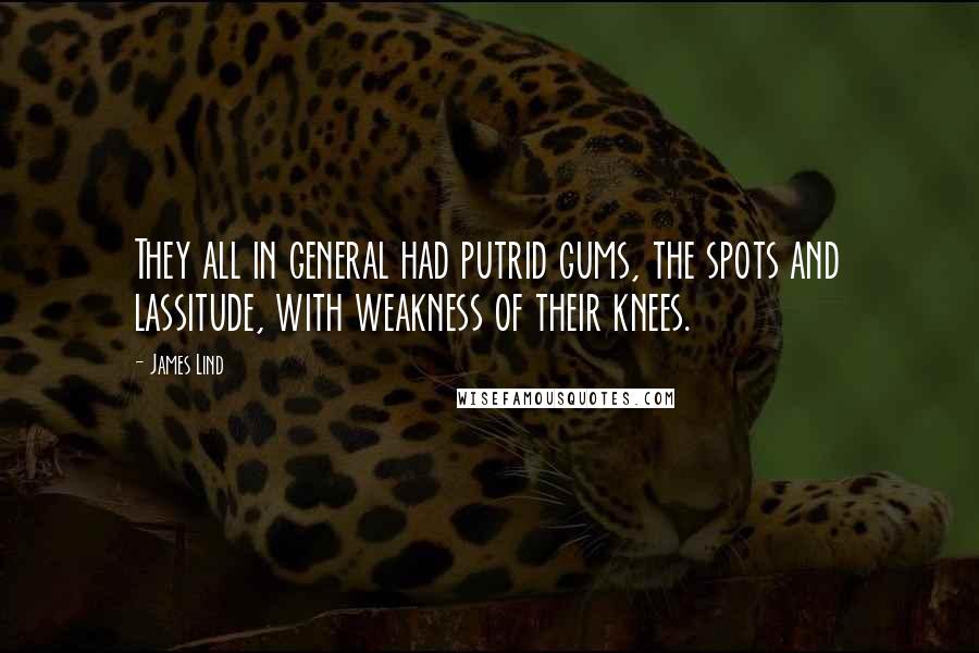 James Lind Quotes: They all in general had putrid gums, the spots and lassitude, with weakness of their knees.