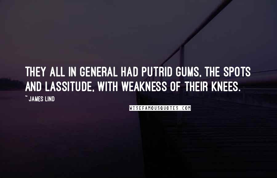 James Lind Quotes: They all in general had putrid gums, the spots and lassitude, with weakness of their knees.