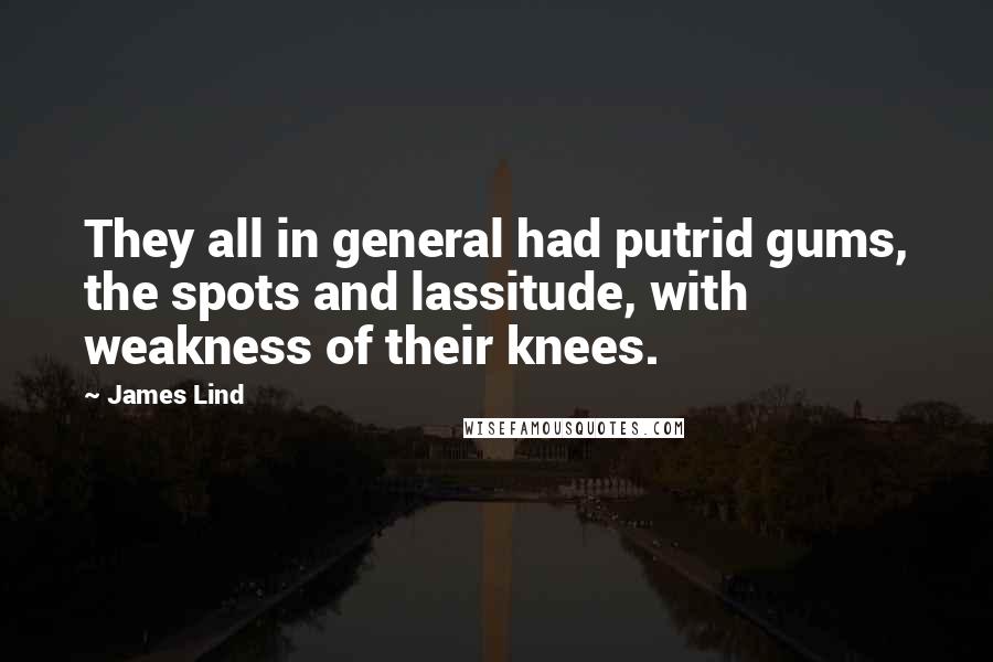 James Lind Quotes: They all in general had putrid gums, the spots and lassitude, with weakness of their knees.