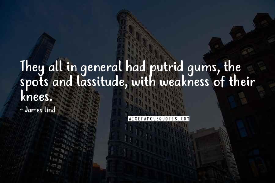 James Lind Quotes: They all in general had putrid gums, the spots and lassitude, with weakness of their knees.