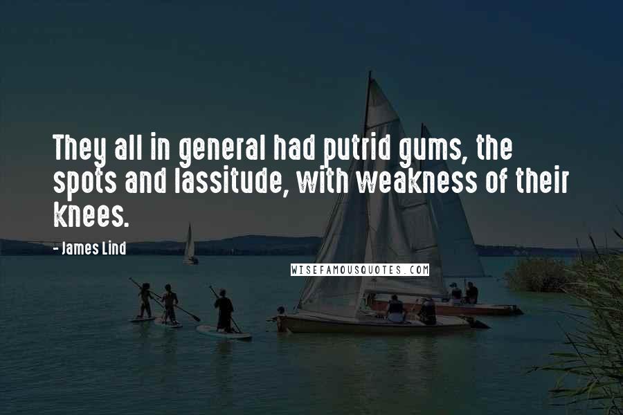 James Lind Quotes: They all in general had putrid gums, the spots and lassitude, with weakness of their knees.